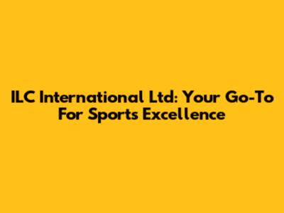 ILC International Ltd: Your Go-To For Sports Excellence