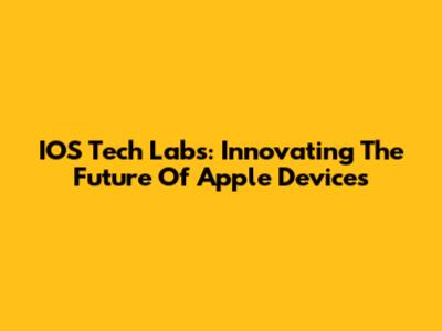 IOS Tech Labs: Innovating The Future Of Apple Devices