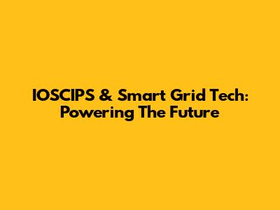 IOSCIPS & Smart Grid Tech: Powering The Future