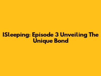 ISleeping: Episode 3 Unveiling The Unique Bond