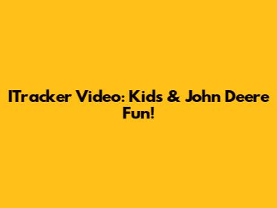 ITracker Video: Kids & John Deere Fun!