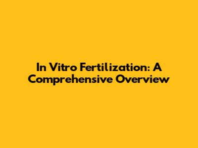 In Vitro Fertilization: A Comprehensive Overview
