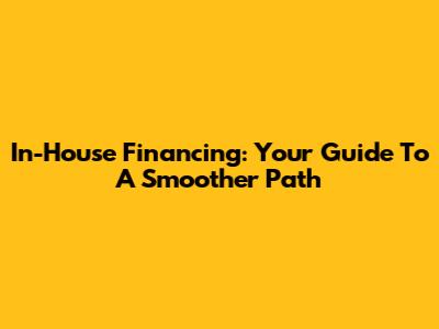 In-House Financing: Your Guide To A Smoother Path
