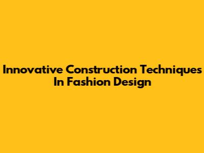 Innovative Construction Techniques In Fashion Design