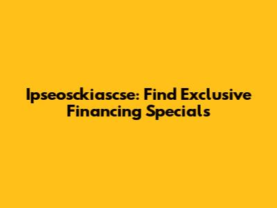 Ipseosckiascse: Find Exclusive Financing Specials
