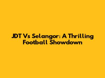 JDT Vs Selangor: A Thrilling Football Showdown