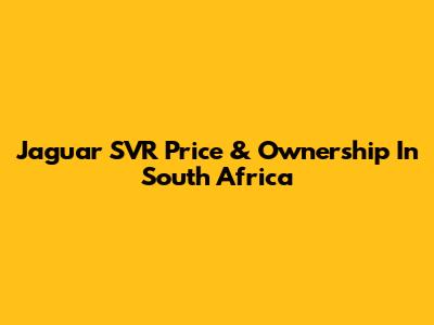 Jaguar SVR Price & Ownership In South Africa
