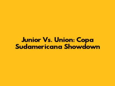 Junior Vs. Union: Copa Sudamericana Showdown