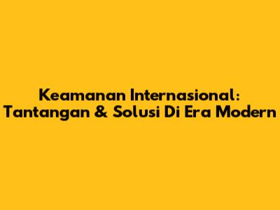 Keamanan Internasional: Tantangan & Solusi Di Era Modern