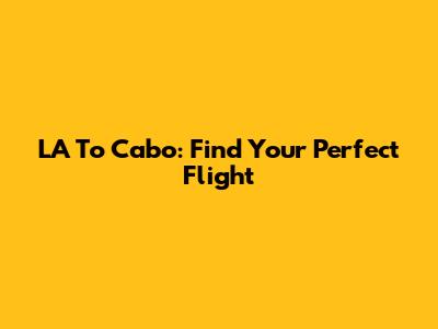 LA To Cabo: Find Your Perfect Flight