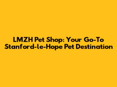 LMZH Pet Shop: Your Go-To Stanford-le-Hope Pet Destination