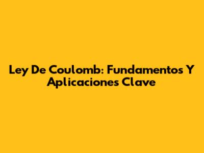Ley De Coulomb: Fundamentos Y Aplicaciones Clave