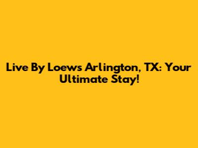Live By Loews Arlington, TX: Your Ultimate Stay!