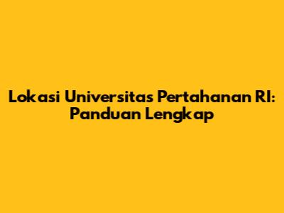 Lokasi Universitas Pertahanan RI: Panduan Lengkap