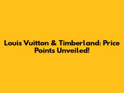 Louis Vuitton & Timberland: Price Points Unveiled!