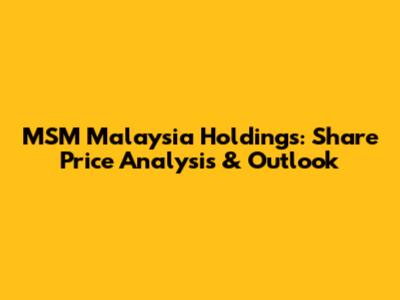 MSM Malaysia Holdings: Share Price Analysis & Outlook