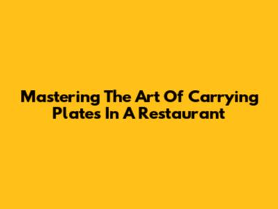 Mastering The Art Of Carrying Plates In A Restaurant