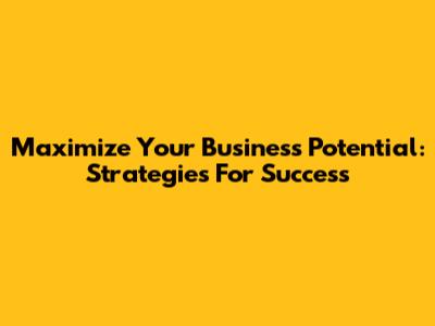 Maximize Your Business Potential: Strategies For Success