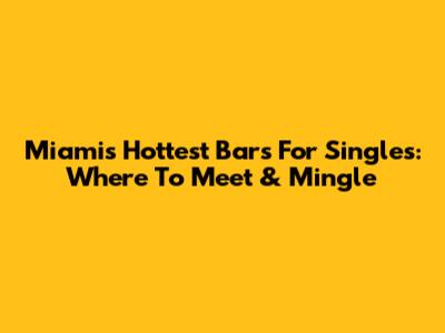 Miami's Hottest Bars For Singles: Where To Meet & Mingle
