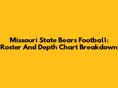 Missouri State Bears Football: Roster And Depth Chart Breakdown