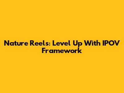 Nature Reels: Level Up With IPOV Framework