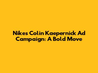 Nike's Colin Kaepernick Ad Campaign: A Bold Move