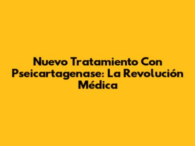 Nuevo Tratamiento Con Pseicartagenase: La Revolución Médica