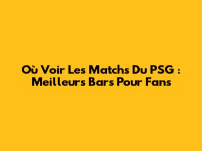 Où Voir Les Matchs Du PSG : Meilleurs Bars Pour Fans