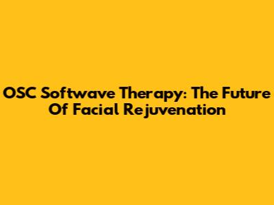 OSC Softwave Therapy: The Future Of Facial Rejuvenation