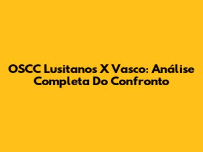OSCC Lusitanos X Vasco: Análise Completa Do Confronto