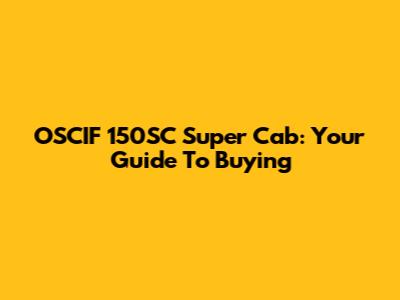 OSCIF 150SC Super Cab: Your Guide To Buying