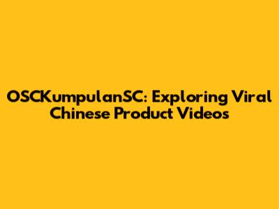 OSCKumpulanSC: Exploring Viral Chinese Product Videos