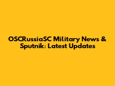 OSCRussiaSC Military News & Sputnik: Latest Updates