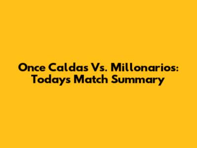Once Caldas Vs. Millonarios: Today's Match Summary