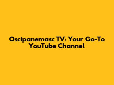 Oscipanemasc TV: Your Go-To YouTube Channel