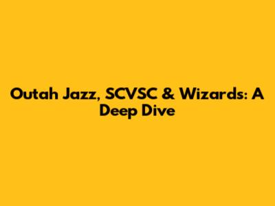 Outah Jazz, SCVSC & Wizards: A Deep Dive