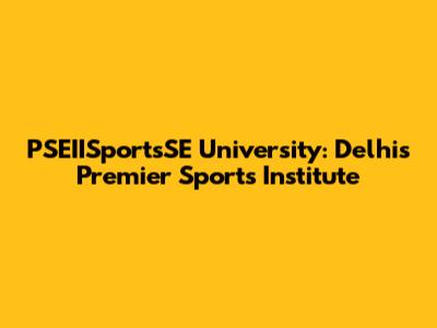 PSEIISportsSE University: Delhi's Premier Sports Institute