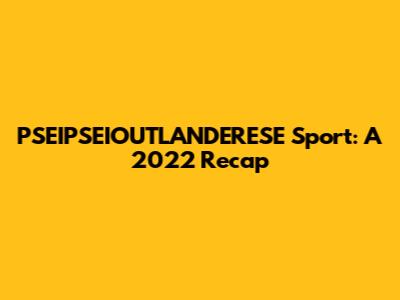 PSEIPSEIOUTLANDERESE Sport: A 2022 Recap