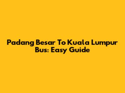 Padang Besar To Kuala Lumpur Bus: Easy Guide