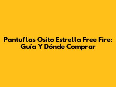 Pantuflas Osito Estrella Free Fire: Guía Y Dónde Comprar