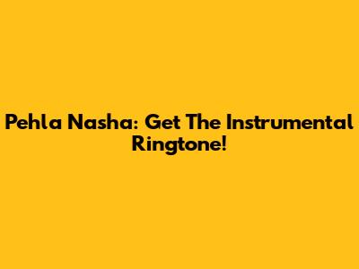 Pehla Nasha: Get The Instrumental Ringtone!