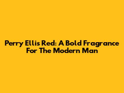 Perry Ellis Red: A Bold Fragrance For The Modern Man