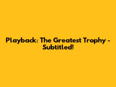 Playback: The Greatest Trophy - Subtitled!