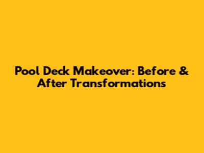 Pool Deck Makeover: Before & After Transformations