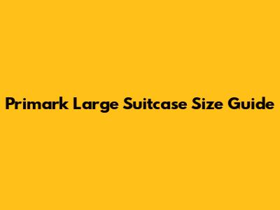 Primark Large Suitcase Size Guide