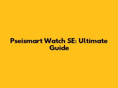 Pseismart Watch SE: Ultimate Guide