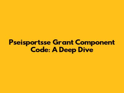 Pseisportsse Grant Component Code: A Deep Dive