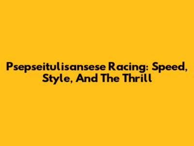 Psepseitulisansese Racing: Speed, Style, And The Thrill