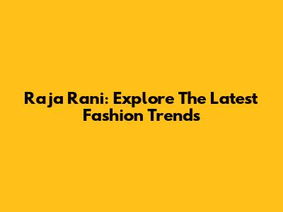 Raja Rani: Explore The Latest Fashion Trends