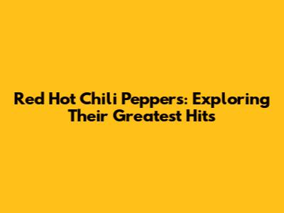Red Hot Chili Peppers: Exploring Their Greatest Hits